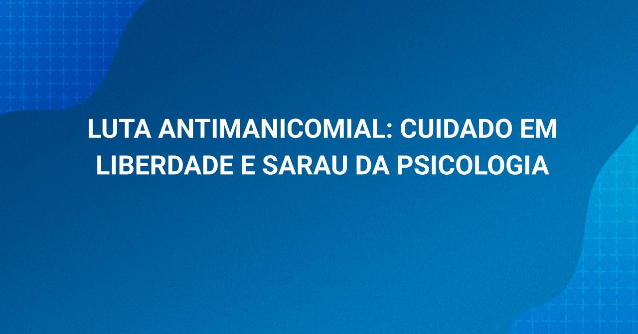 Luta Antimanicomial: cuidado em liberdade e Sarau da Psicologia
