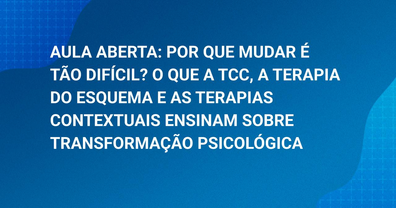 Aula Aberta: Por que mudar � t�o dif�cil? O que a TCC, a Terapia do Esquema e as Terapias Contextuais ensinam sobre transforma��o psicol�gica 