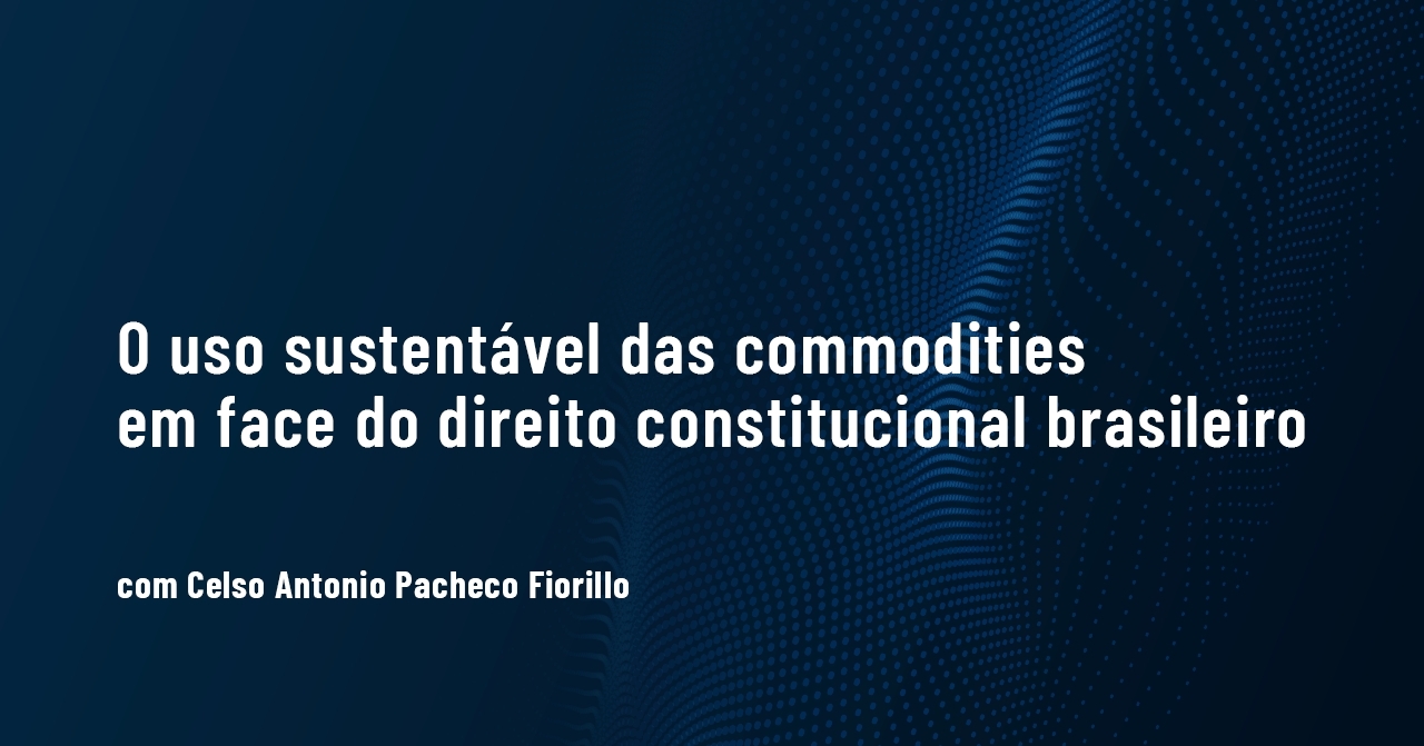 Palestra Virtual - O Uso Sustentável das Commodities em face do Direito Constitucional Brasileiro